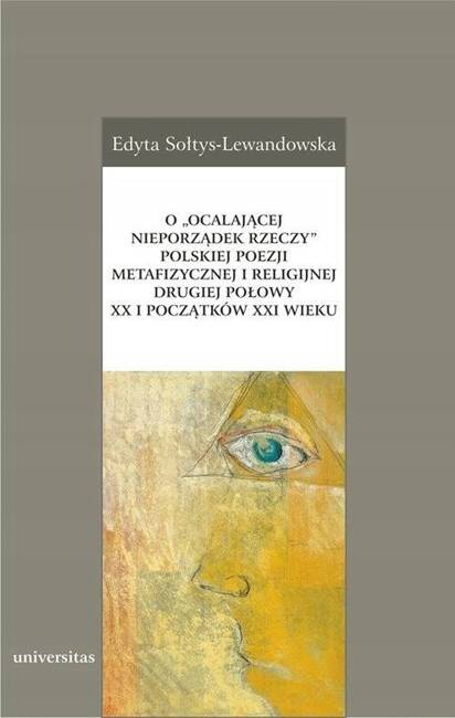 O 'ocalającej Nieporządek Rzeczy' Polskiej Poezji Metafizycznej I Religijnej Drugiej Połowy XX I Początków XXI Wieku