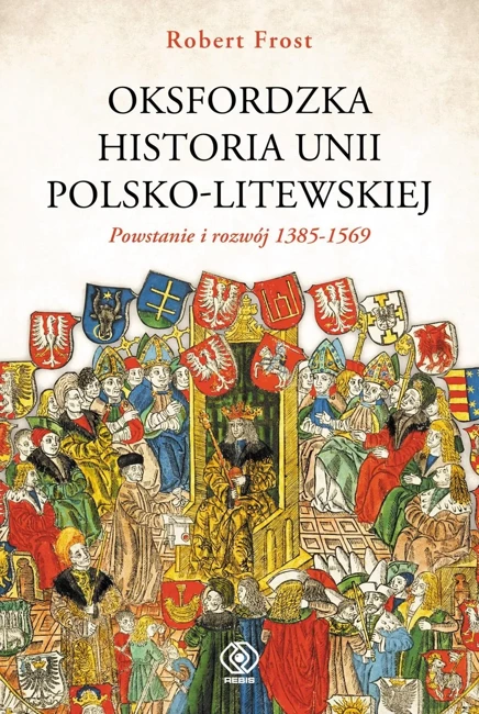 Oksfordzka historia unii polsko-litewskiej Tom 1 Powstanie i rozwój 1385-1569