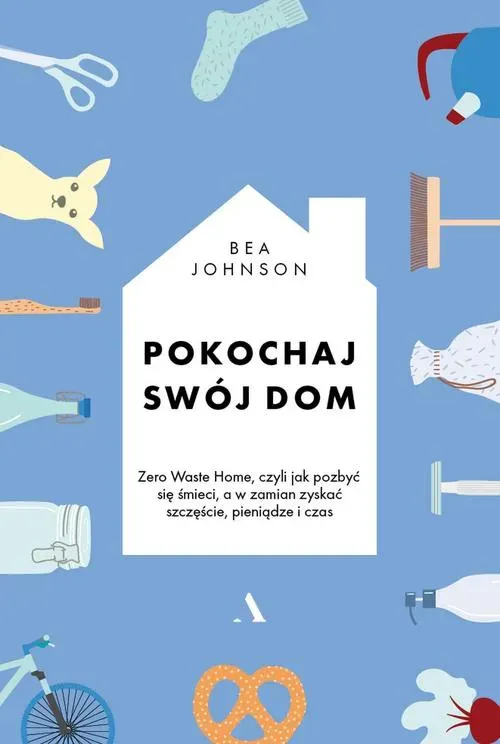 Pokochaj swój dom. Zero Waste Home, czyli jak pozbyć się śmieci, a w zamian zyskać szczęście, pieniądze i czas