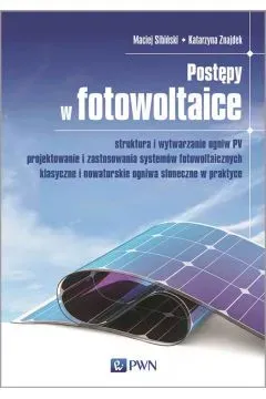 Postępy w fotowoltaice. Struktura i wytwarzanie ogniw PV Projektowanie i zastosowania systemów fotowoltaicznych Klasyczne i nowatorskie ogniwa słoneczne w praktyce