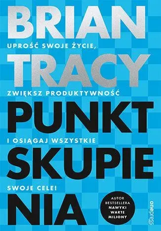 Punkt skupienia. Uprość swoje życie, zwiększ produktywność i osiągaj wszystkie swoje cele!