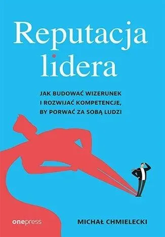 Reputacja lidera. Jak budować wizerunek i rozwijać kompetencje, by porwać za sobą ludzi