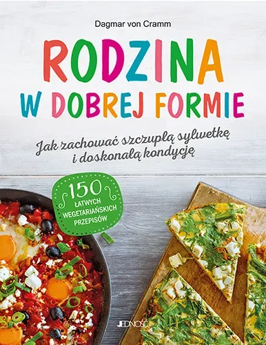 Rodzina w dobrej formie. Jak zachować szczupłą sylwetkę i świetną kondycję. 150 łatwych wegetariańskich przepisów