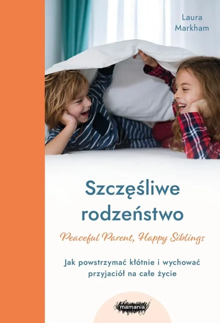 Szczęśliwe rodzeństwo. Jak powstrzymać kłótnie i wychować przyjaciół na całe życie