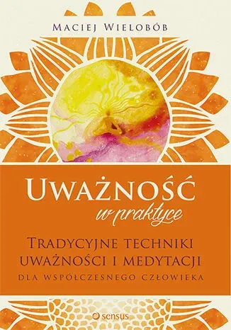 Uważność w praktyce. Tradycyjne techniki uważności i medytacji dla współczesnego człowieka