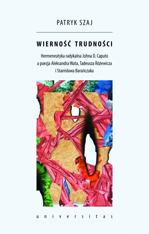 Wierność trudności. Hermeneutyka radykalna Johna D. Caputo a poezja Aleksandra Wata, Tadeusza Różewicza i Stanisława Barańczaka 