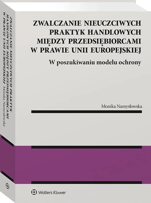 Zwalczanie nieuczciwych praktyk handlowych między przedsiębiorcami w prawie Unii Europejskiej. W poszukiwaniu modelu ochrony