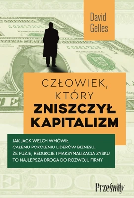 Człowiek, który zniszczył kapitalizm. Jak Jack Welch wmówił całemu pokoleniu liderów biznesu, że fuzje, redukcje i maksymalizacja zysku to najlepsza droga do rozwoju firmy