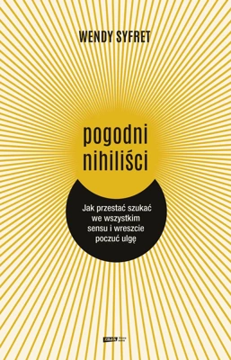 Pogodni nihiliści. Jak przestać szukać we wszystkim sensu i wreszcie poczuć ulgę