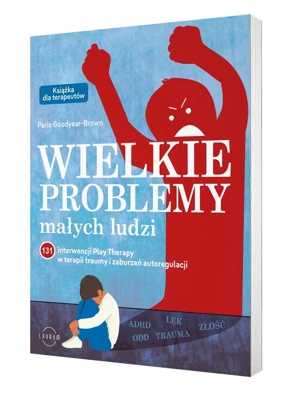 Wielkie problemy małych ludzi. 131 interwencji Play Therapy w terapii traumy i zaburzeń autoregulacji